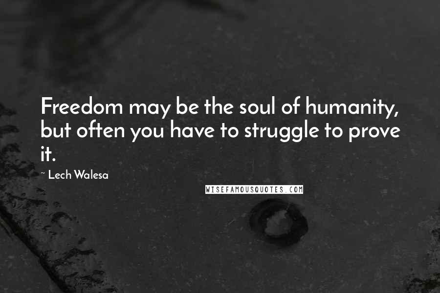 Lech Walesa Quotes: Freedom may be the soul of humanity, but often you have to struggle to prove it.