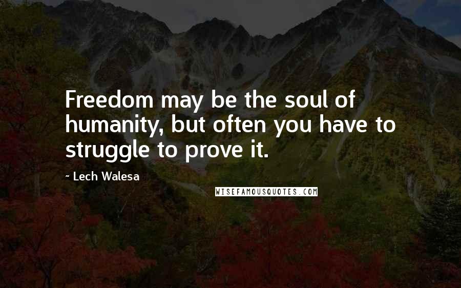 Lech Walesa Quotes: Freedom may be the soul of humanity, but often you have to struggle to prove it.