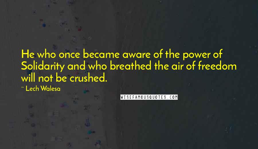 Lech Walesa Quotes: He who once became aware of the power of Solidarity and who breathed the air of freedom will not be crushed.