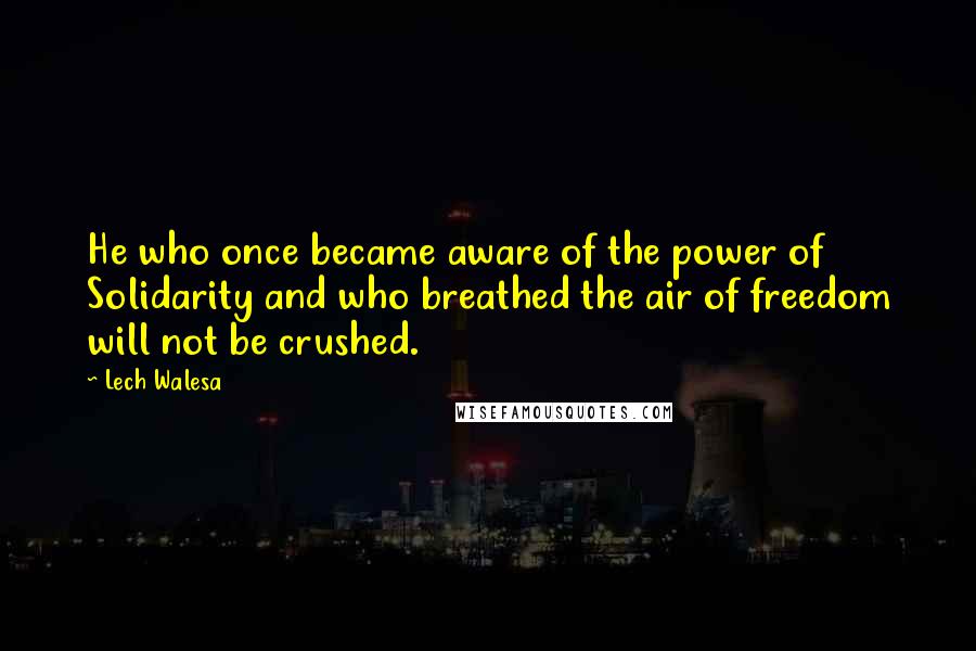 Lech Walesa Quotes: He who once became aware of the power of Solidarity and who breathed the air of freedom will not be crushed.