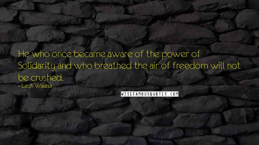 Lech Walesa Quotes: He who once became aware of the power of Solidarity and who breathed the air of freedom will not be crushed.