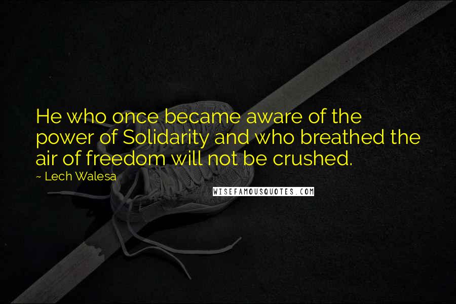 Lech Walesa Quotes: He who once became aware of the power of Solidarity and who breathed the air of freedom will not be crushed.