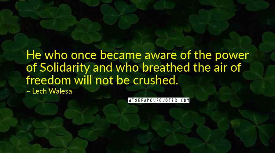 Lech Walesa Quotes: He who once became aware of the power of Solidarity and who breathed the air of freedom will not be crushed.