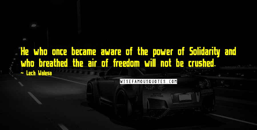 Lech Walesa Quotes: He who once became aware of the power of Solidarity and who breathed the air of freedom will not be crushed.