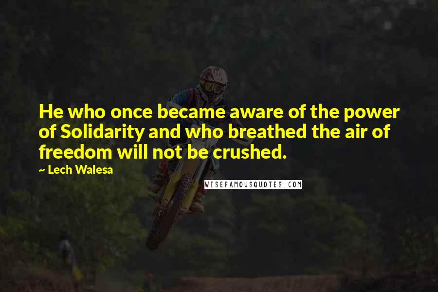 Lech Walesa Quotes: He who once became aware of the power of Solidarity and who breathed the air of freedom will not be crushed.