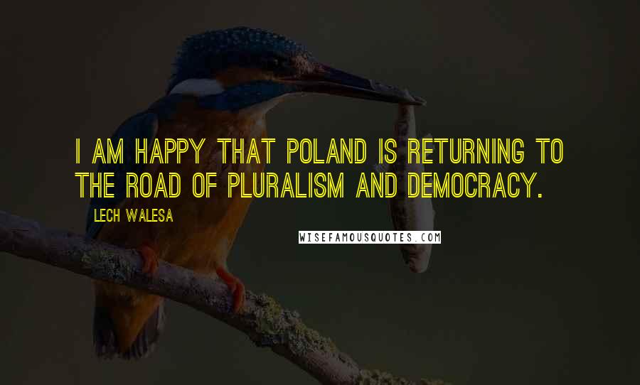 Lech Walesa Quotes: I am happy that Poland is returning to the road of pluralism and democracy.