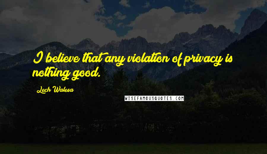 Lech Walesa Quotes: I believe that any violation of privacy is nothing good.