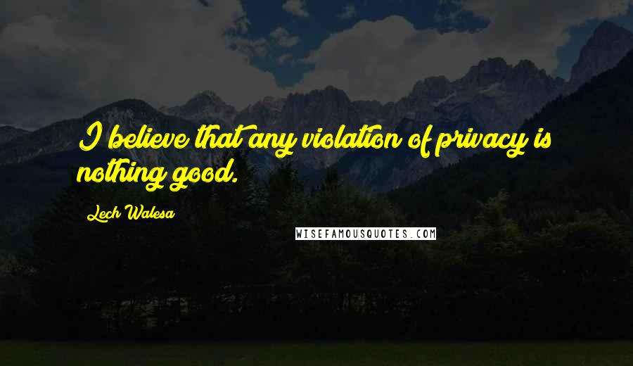 Lech Walesa Quotes: I believe that any violation of privacy is nothing good.