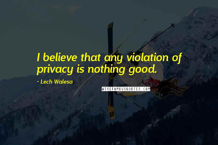 Lech Walesa Quotes: I believe that any violation of privacy is nothing good.