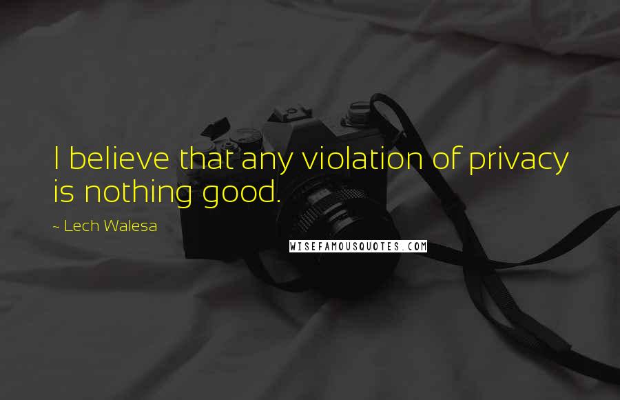 Lech Walesa Quotes: I believe that any violation of privacy is nothing good.