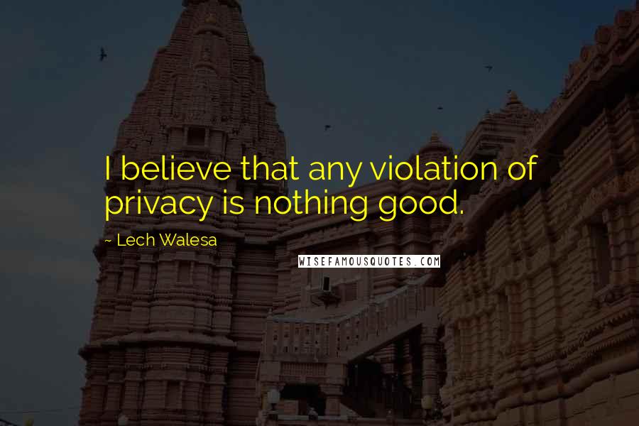 Lech Walesa Quotes: I believe that any violation of privacy is nothing good.