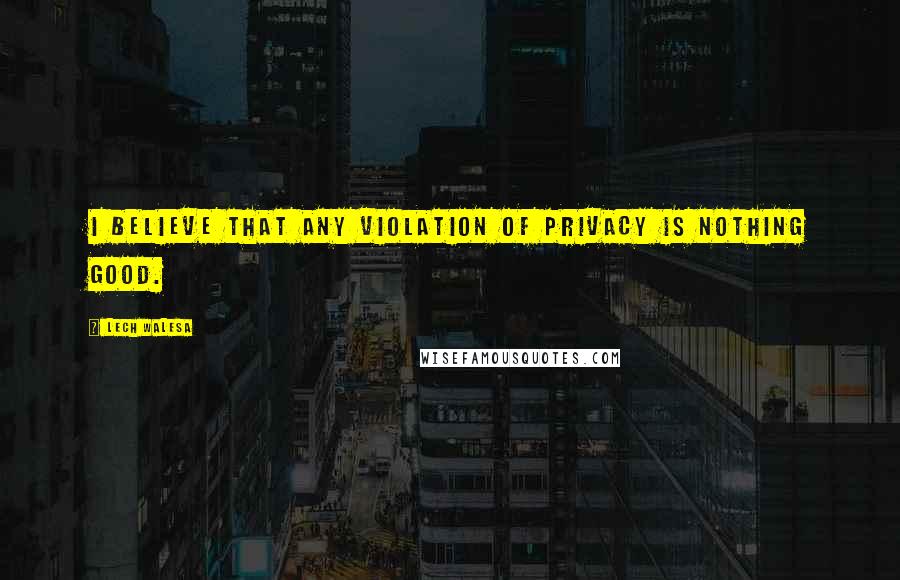 Lech Walesa Quotes: I believe that any violation of privacy is nothing good.