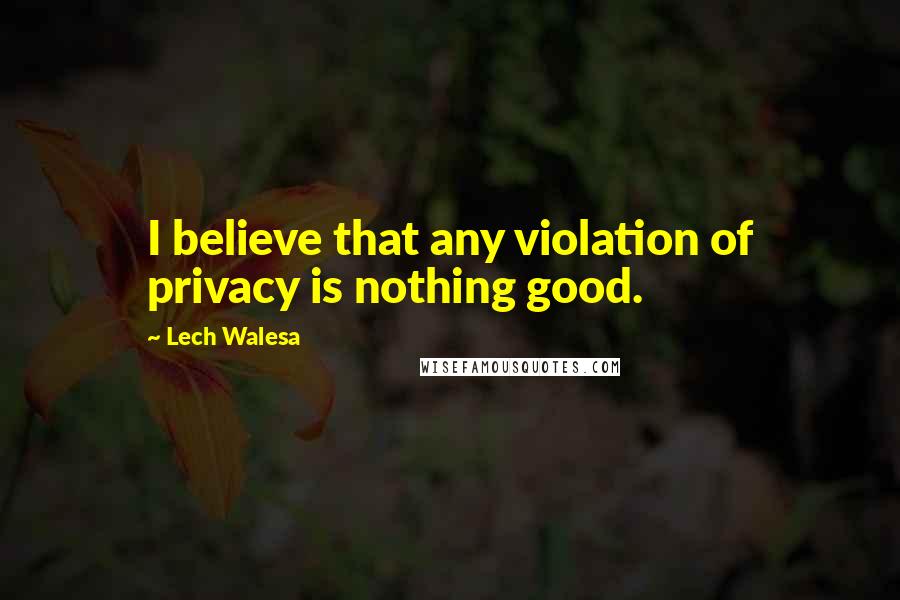 Lech Walesa Quotes: I believe that any violation of privacy is nothing good.