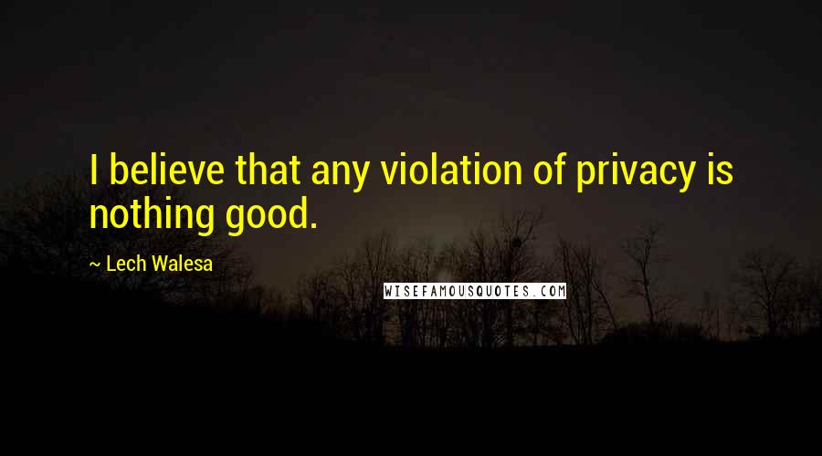 Lech Walesa Quotes: I believe that any violation of privacy is nothing good.