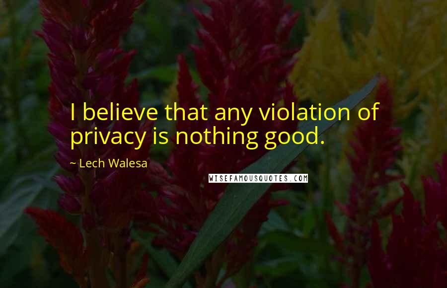 Lech Walesa Quotes: I believe that any violation of privacy is nothing good.