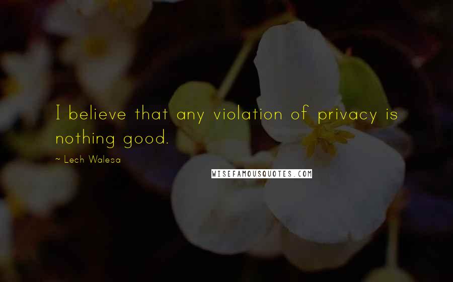 Lech Walesa Quotes: I believe that any violation of privacy is nothing good.