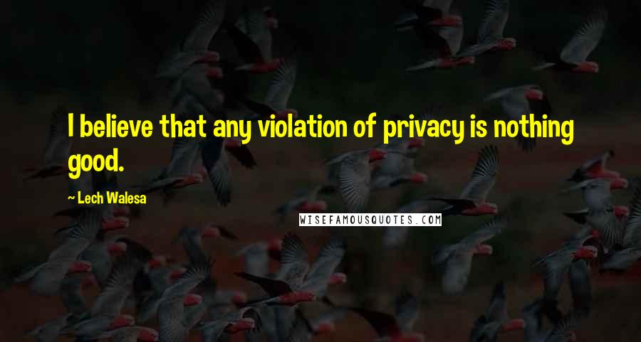 Lech Walesa Quotes: I believe that any violation of privacy is nothing good.