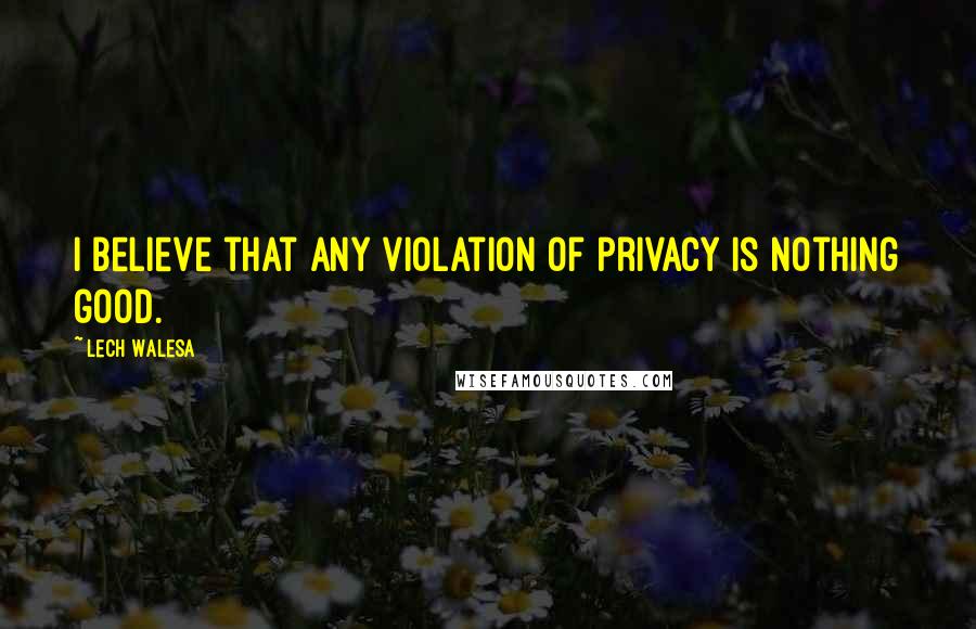 Lech Walesa Quotes: I believe that any violation of privacy is nothing good.