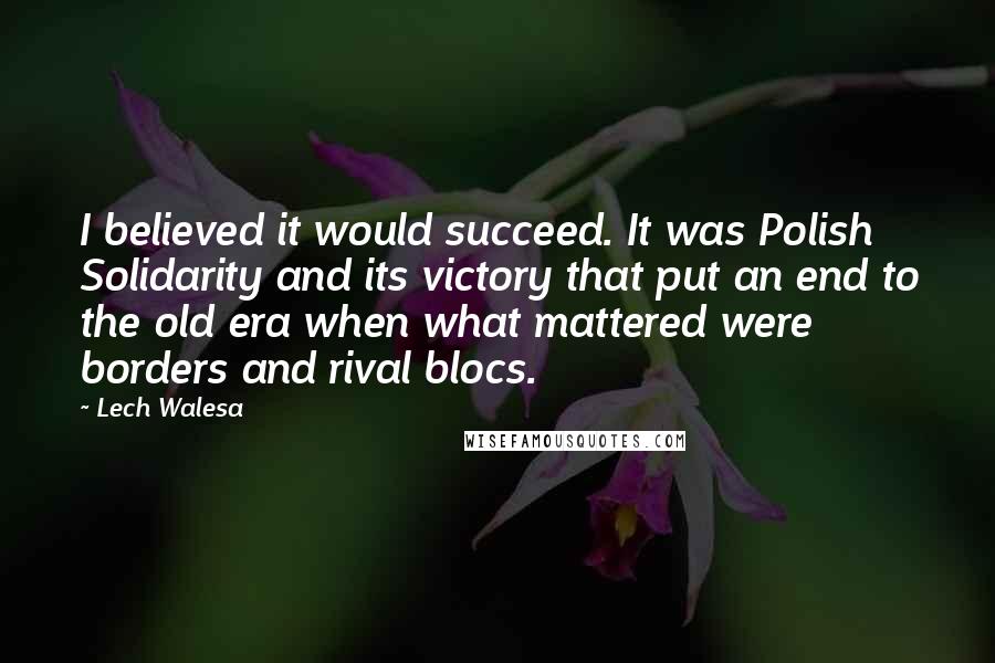 Lech Walesa Quotes: I believed it would succeed. It was Polish Solidarity and its victory that put an end to the old era when what mattered were borders and rival blocs.