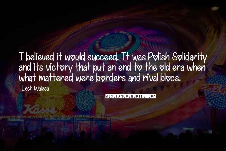 Lech Walesa Quotes: I believed it would succeed. It was Polish Solidarity and its victory that put an end to the old era when what mattered were borders and rival blocs.