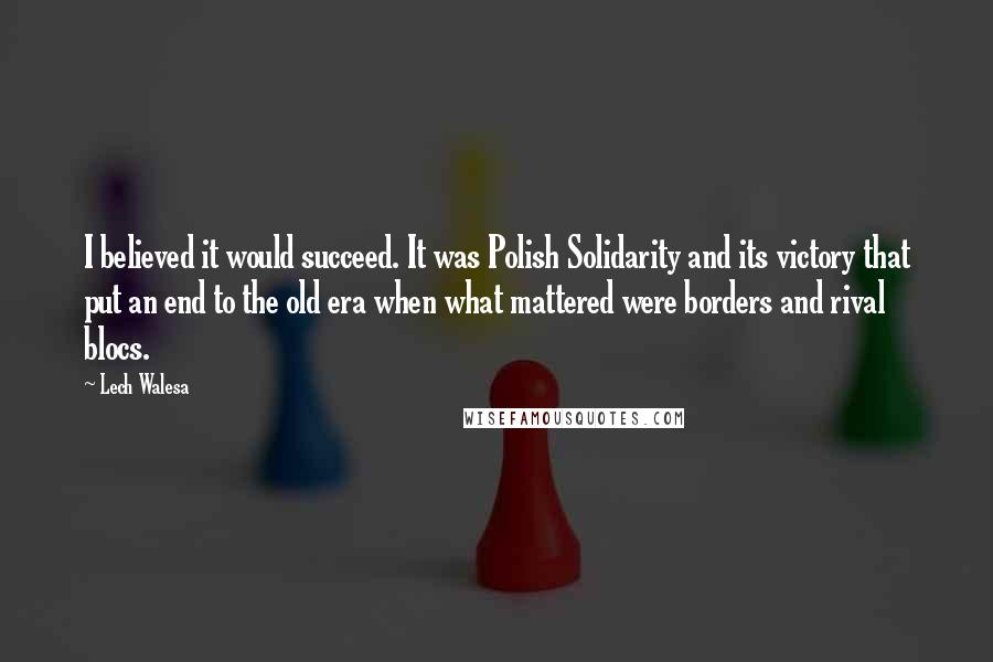 Lech Walesa Quotes: I believed it would succeed. It was Polish Solidarity and its victory that put an end to the old era when what mattered were borders and rival blocs.