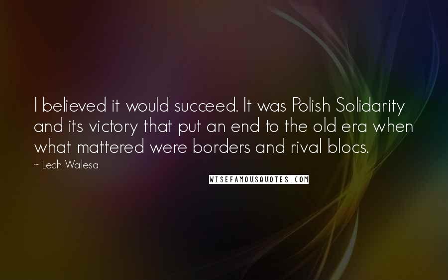 Lech Walesa Quotes: I believed it would succeed. It was Polish Solidarity and its victory that put an end to the old era when what mattered were borders and rival blocs.