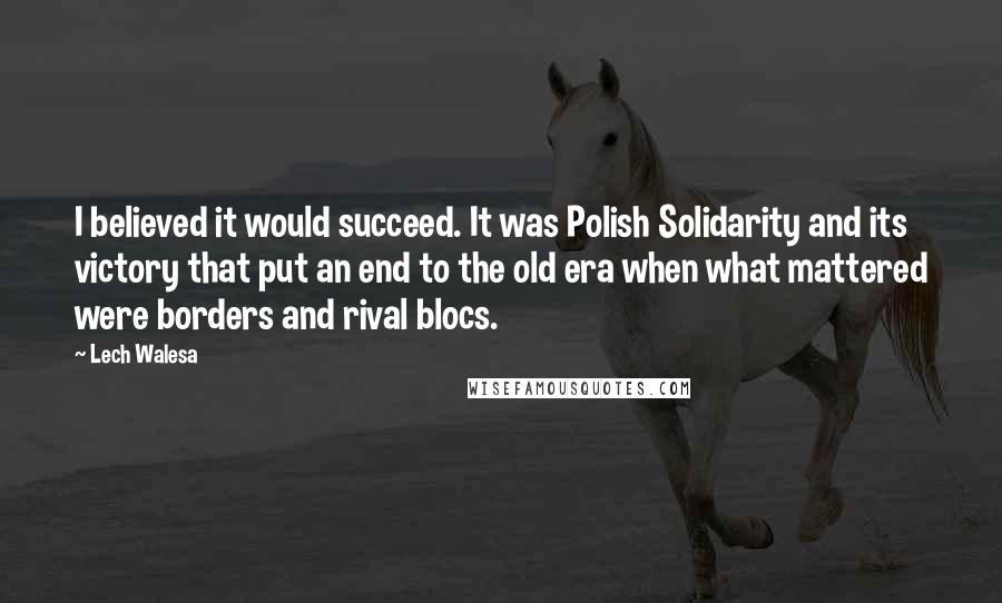 Lech Walesa Quotes: I believed it would succeed. It was Polish Solidarity and its victory that put an end to the old era when what mattered were borders and rival blocs.