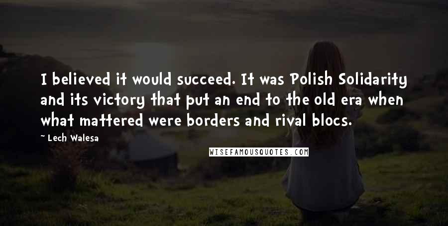 Lech Walesa Quotes: I believed it would succeed. It was Polish Solidarity and its victory that put an end to the old era when what mattered were borders and rival blocs.