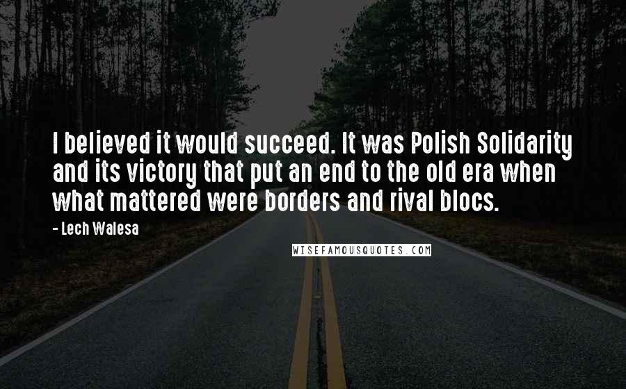 Lech Walesa Quotes: I believed it would succeed. It was Polish Solidarity and its victory that put an end to the old era when what mattered were borders and rival blocs.