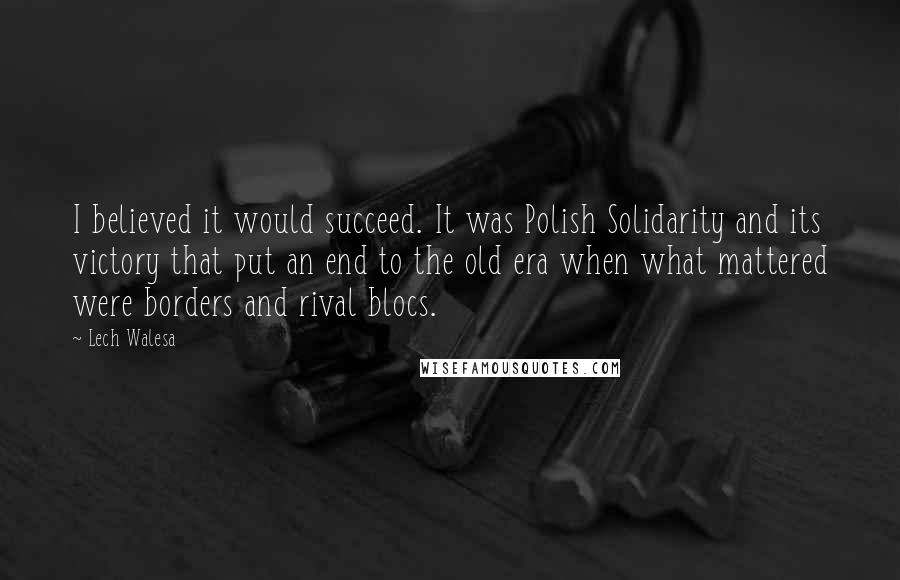 Lech Walesa Quotes: I believed it would succeed. It was Polish Solidarity and its victory that put an end to the old era when what mattered were borders and rival blocs.