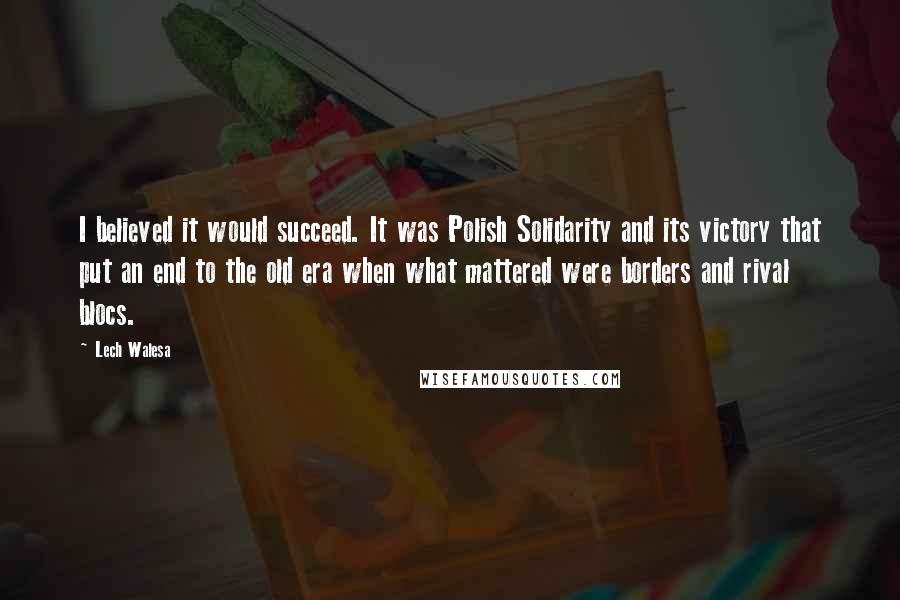 Lech Walesa Quotes: I believed it would succeed. It was Polish Solidarity and its victory that put an end to the old era when what mattered were borders and rival blocs.