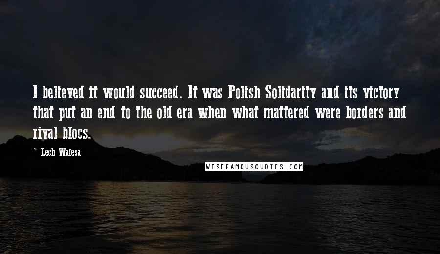 Lech Walesa Quotes: I believed it would succeed. It was Polish Solidarity and its victory that put an end to the old era when what mattered were borders and rival blocs.