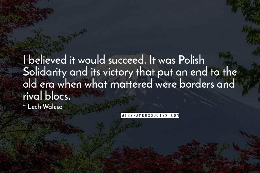 Lech Walesa Quotes: I believed it would succeed. It was Polish Solidarity and its victory that put an end to the old era when what mattered were borders and rival blocs.