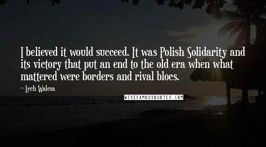 Lech Walesa Quotes: I believed it would succeed. It was Polish Solidarity and its victory that put an end to the old era when what mattered were borders and rival blocs.