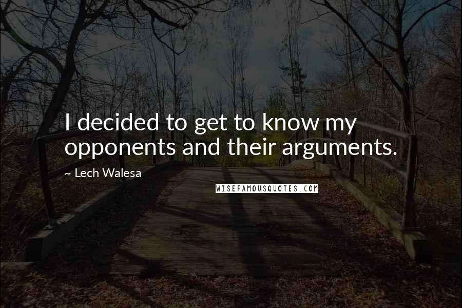 Lech Walesa Quotes: I decided to get to know my opponents and their arguments.