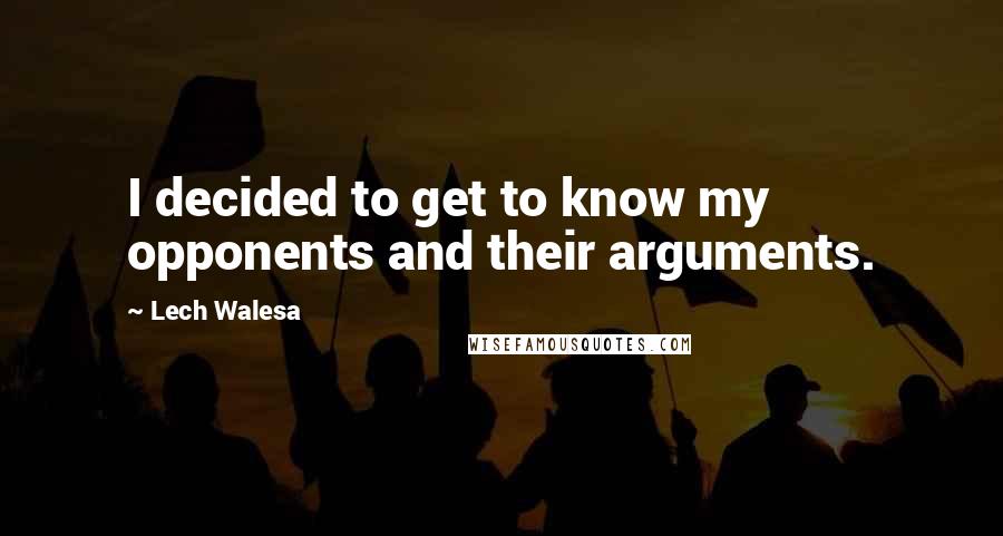 Lech Walesa Quotes: I decided to get to know my opponents and their arguments.