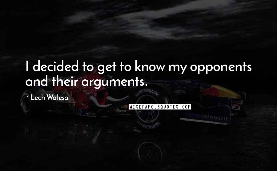 Lech Walesa Quotes: I decided to get to know my opponents and their arguments.