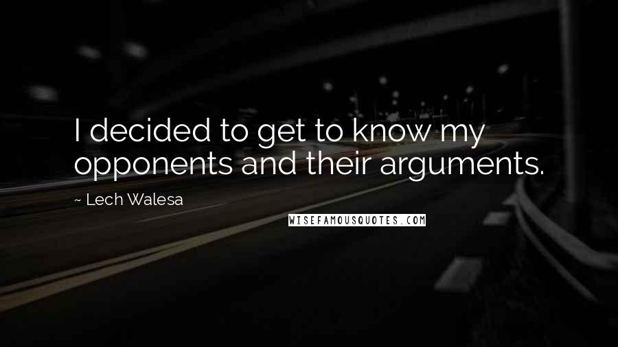 Lech Walesa Quotes: I decided to get to know my opponents and their arguments.