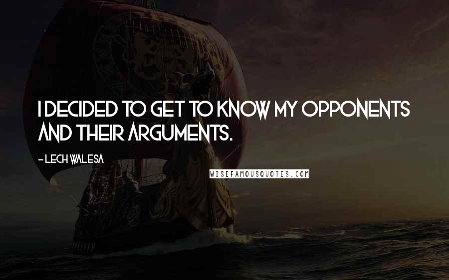 Lech Walesa Quotes: I decided to get to know my opponents and their arguments.