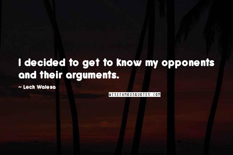 Lech Walesa Quotes: I decided to get to know my opponents and their arguments.