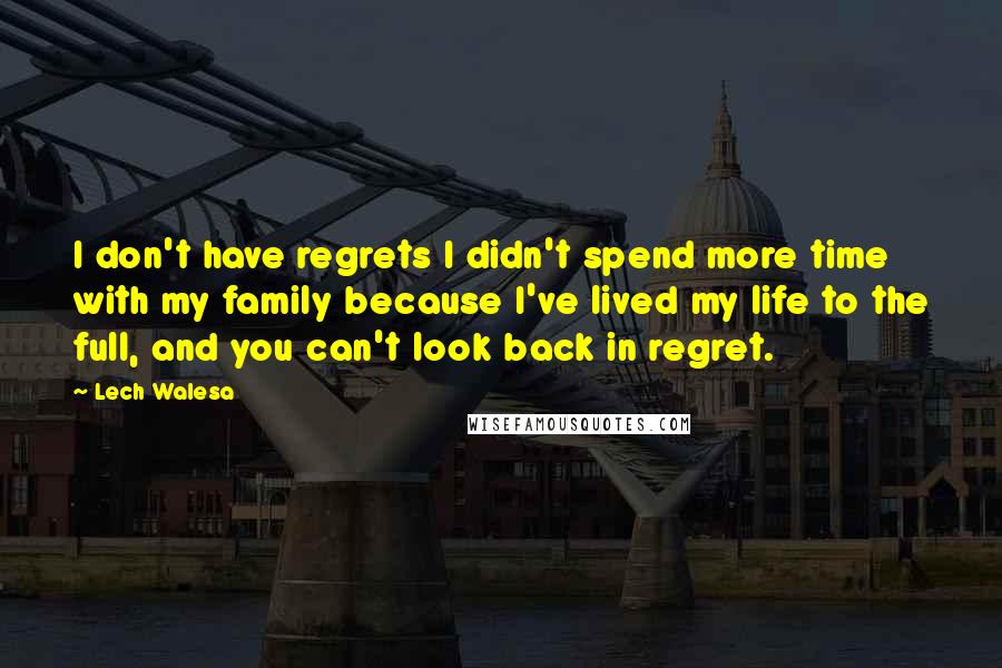 Lech Walesa Quotes: I don't have regrets I didn't spend more time with my family because I've lived my life to the full, and you can't look back in regret.