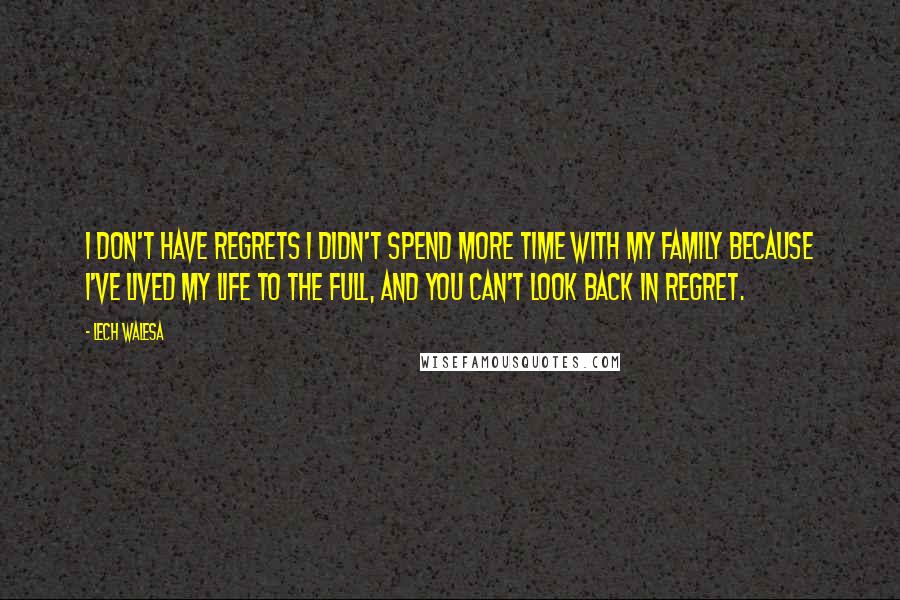 Lech Walesa Quotes: I don't have regrets I didn't spend more time with my family because I've lived my life to the full, and you can't look back in regret.