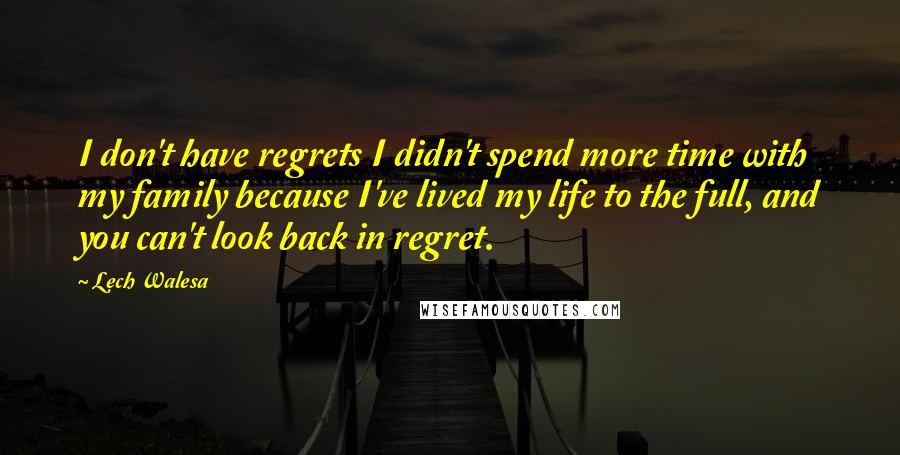 Lech Walesa Quotes: I don't have regrets I didn't spend more time with my family because I've lived my life to the full, and you can't look back in regret.