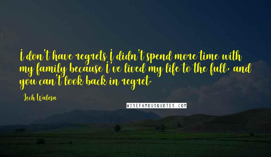 Lech Walesa Quotes: I don't have regrets I didn't spend more time with my family because I've lived my life to the full, and you can't look back in regret.