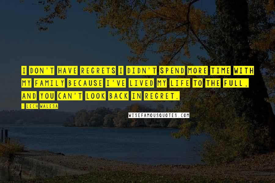 Lech Walesa Quotes: I don't have regrets I didn't spend more time with my family because I've lived my life to the full, and you can't look back in regret.