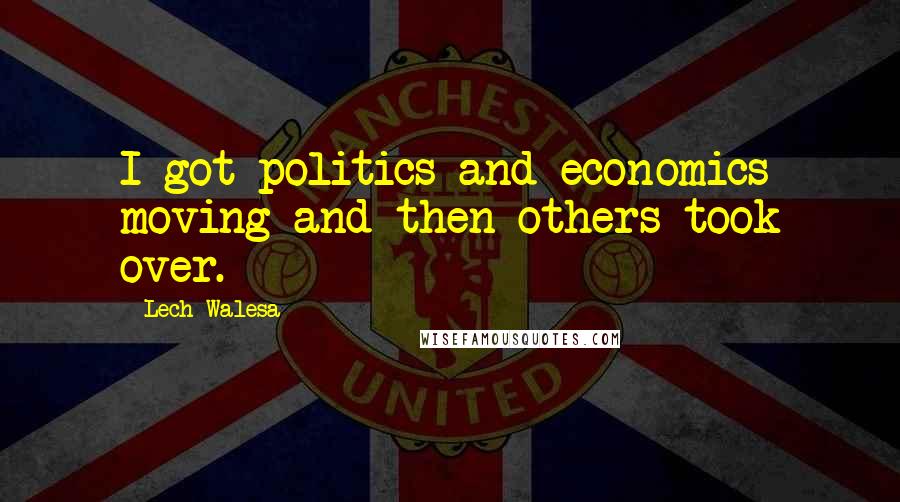 Lech Walesa Quotes: I got politics and economics moving and then others took over.