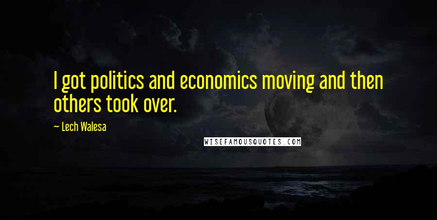 Lech Walesa Quotes: I got politics and economics moving and then others took over.