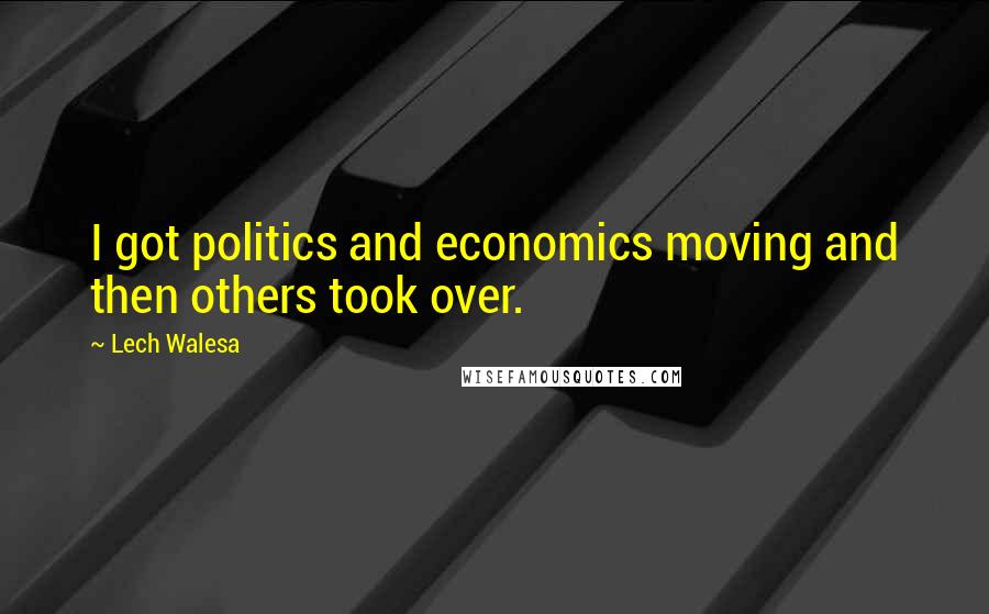 Lech Walesa Quotes: I got politics and economics moving and then others took over.