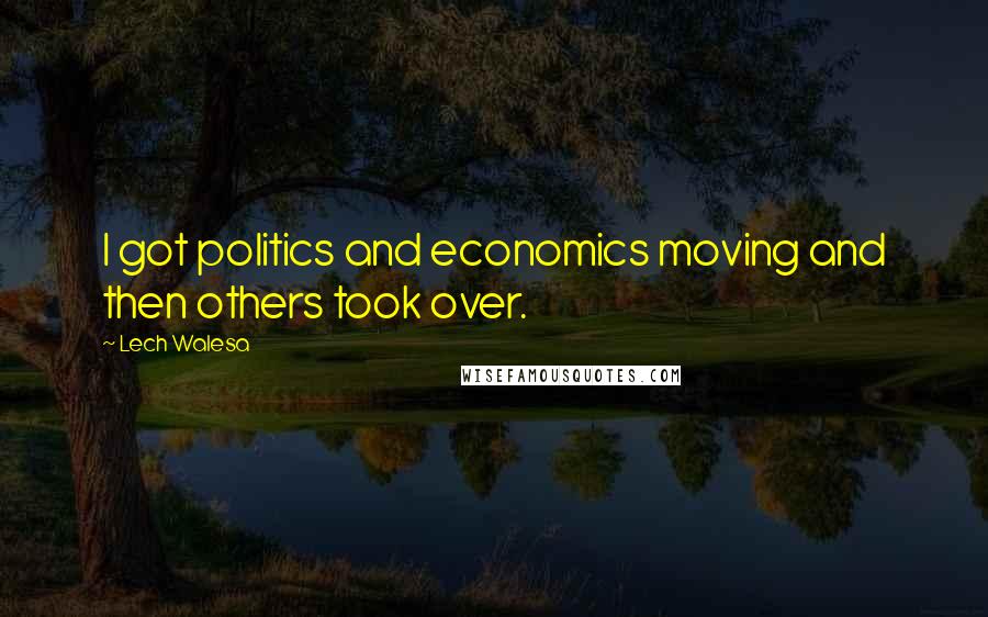 Lech Walesa Quotes: I got politics and economics moving and then others took over.