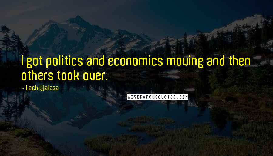 Lech Walesa Quotes: I got politics and economics moving and then others took over.